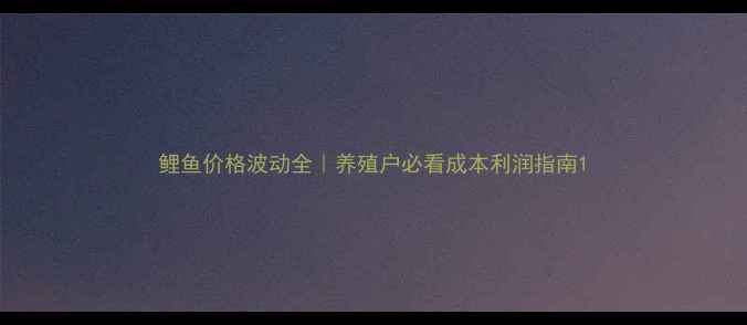 图片 鲤鱼价格波动全｜养殖户必看成本利润指南1