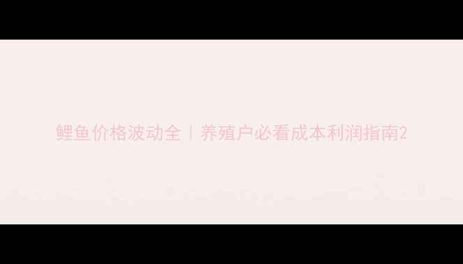 图片 鲤鱼价格波动全｜养殖户必看成本利润指南2