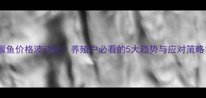 图片 鳜鱼价格波动全！养殖户必看的5大趋势与应对策略1