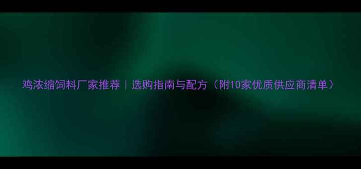 图片 鸡浓缩饲料厂家推荐｜选购指南与配方（附10家优质供应商清单）