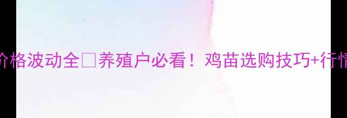图片 鸡苗价格波动全🔥养殖户必看！鸡苗选购技巧+行情预测