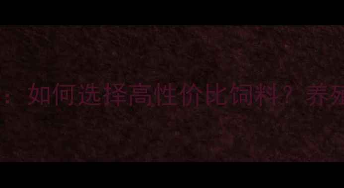 图片 鸡饲料价格全：如何选择高性价比饲料？养殖户必看指南2