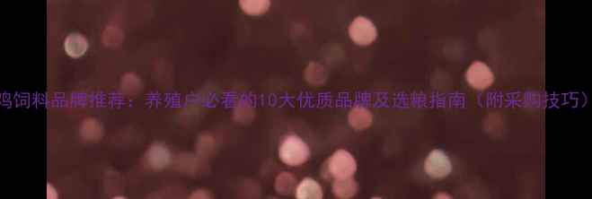 图片 鸡饲料品牌推荐：养殖户必看的10大优质品牌及选粮指南（附采购技巧）