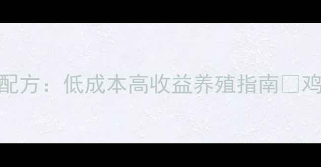 图片 鸡饲料科学配方：低成本高收益养殖指南🔥鸡舍管理必看