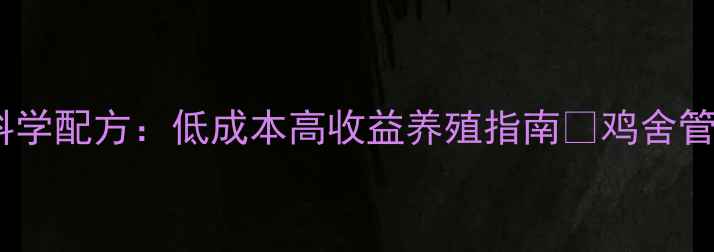 图片 鸡饲料科学配方：低成本高收益养殖指南🔥鸡舍管理必看1