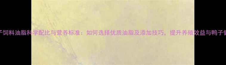 图片 鸭子饲料油脂科学配比与营养标准：如何选择优质油脂及添加技巧，提升养殖效益与鸭子健康