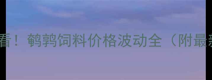 图片 鹌鹑养殖户必看！鹌鹑饲料价格波动全（附最新采购建议）2