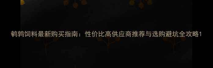 图片 鹌鹑饲料最新购买指南：性价比高供应商推荐与选购避坑全攻略1