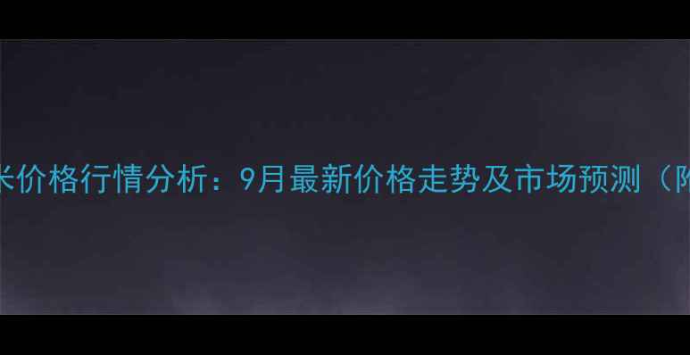 图片 鹤壁浚县玉米价格行情分析：9月最新价格走势及市场预测（附种植建议）