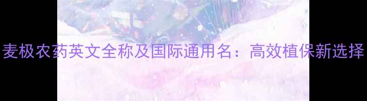 图片 麦极农药英文全称及国际通用名：高效植保新选择