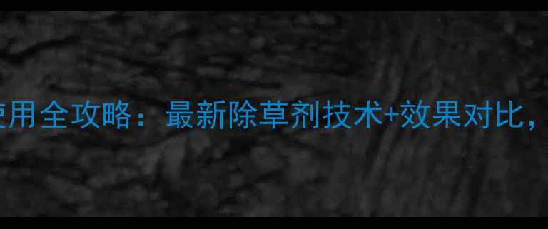 图片 麦欢除草剂使用全攻略：最新除草剂技术+效果对比，农民必看！1