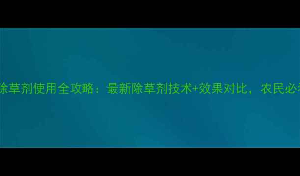 图片 麦欢除草剂使用全攻略：最新除草剂技术+效果对比，农民必看！2