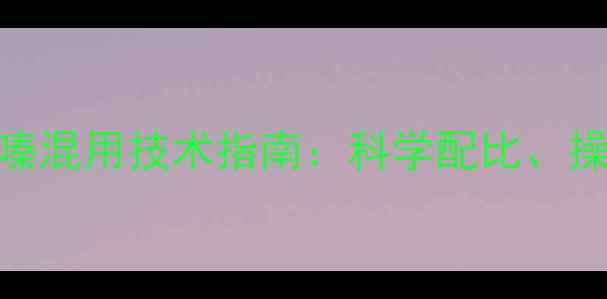 图片 麦田除草剂与噻虫嗪混用技术指南：科学配比、操作要点及效果评估