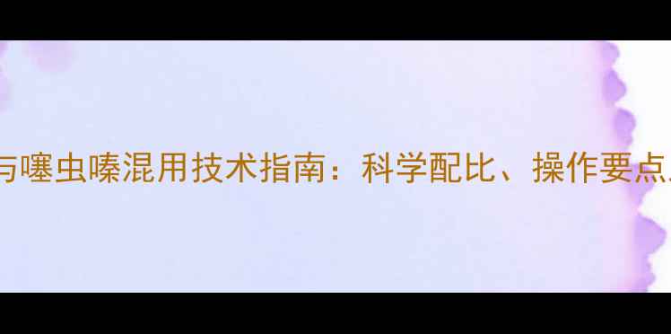 图片 麦田除草剂与噻虫嗪混用技术指南：科学配比、操作要点及效果评估2