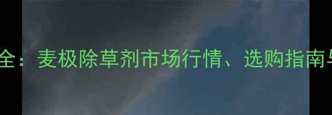 图片 麦田除草剂价格全：麦极除草剂市场行情、选购指南与使用成本控制1