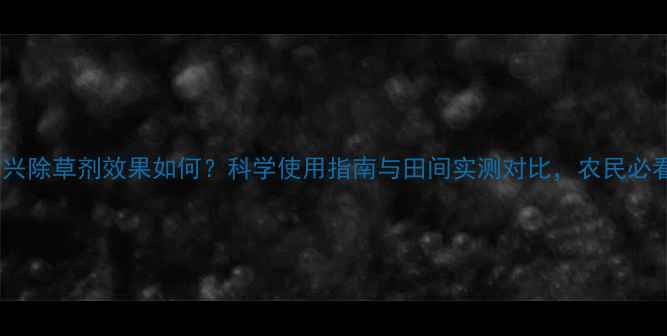 图片 麦高兴除草剂效果如何？科学使用指南与田间实测对比，农民必看！1