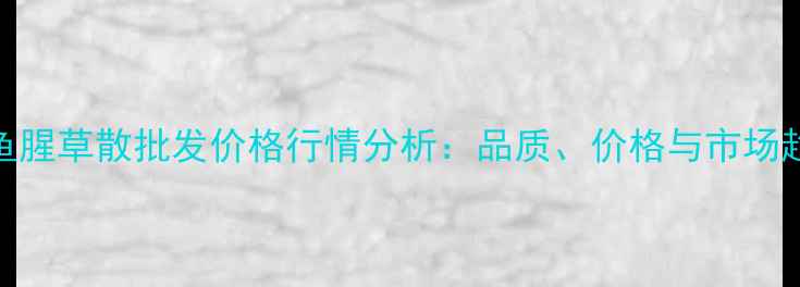 图片 麻黄鱼腥草散批发价格行情分析：品质、价格与市场趋势全
