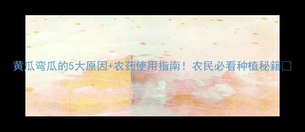 图片 黄瓜弯瓜的5大原因+农药使用指南！农民必看种植秘籍🌱
