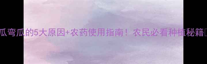 图片 黄瓜弯瓜的5大原因+农药使用指南！农民必看种植秘籍🌱1