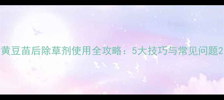 图片 黄豆苗后除草剂使用全攻略：5大技巧与常见问题2