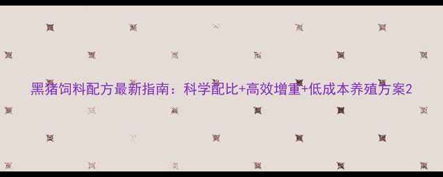 图片 黑猪饲料配方最新指南：科学配比+高效增重+低成本养殖方案2