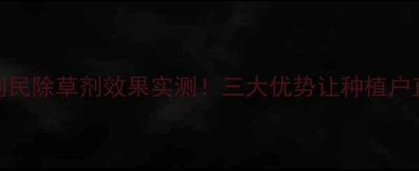 图片 黑龙江利民除草剂效果实测！三大优势让种植户直呼真香