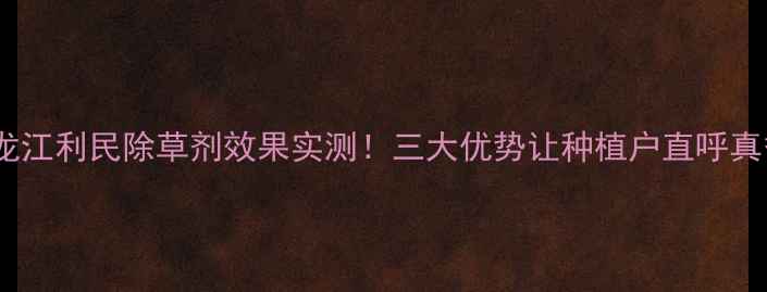 图片 黑龙江利民除草剂效果实测！三大优势让种植户直呼真香1