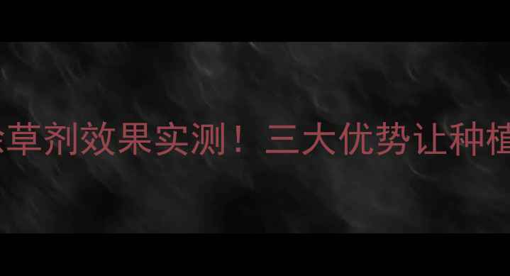 图片 黑龙江利民除草剂效果实测！三大优势让种植户直呼真香2