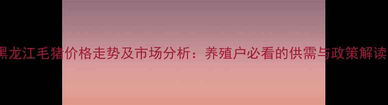 图片 黑龙江毛猪价格走势及市场分析：养殖户必看的供需与政策解读1