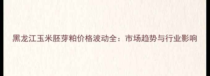 图片 黑龙江玉米胚芽粕价格波动全：市场趋势与行业影响