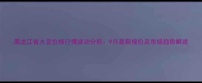 图片 黑龙江省大豆价格行情波动分析：9月最新报价及市场趋势解读
