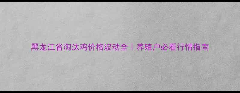 图片 黑龙江省淘汰鸡价格波动全｜养殖户必看行情指南