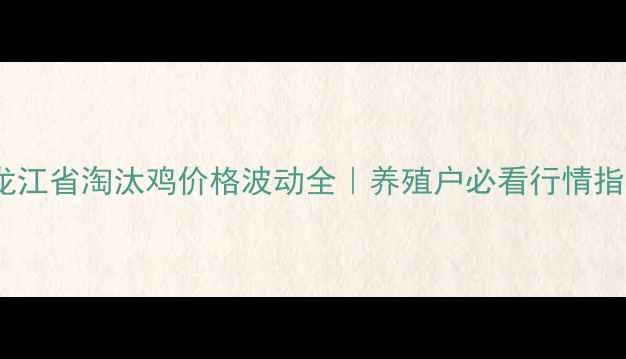 图片 黑龙江省淘汰鸡价格波动全｜养殖户必看行情指南1