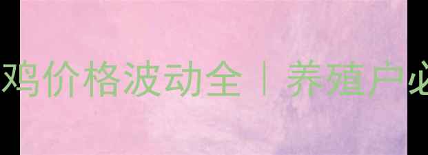 图片 黑龙江省淘汰鸡价格波动全｜养殖户必看行情指南2