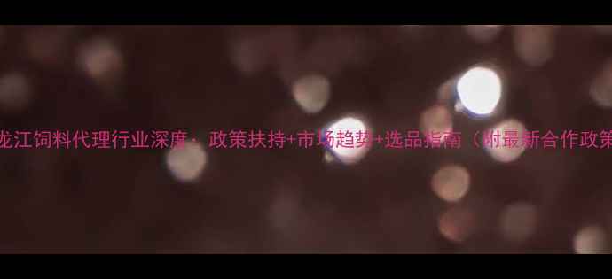 图片 黑龙江饲料代理行业深度：政策扶持+市场趋势+选品指南（附最新合作政策）