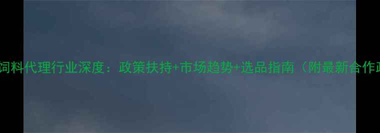 图片 黑龙江饲料代理行业深度：政策扶持+市场趋势+选品指南（附最新合作政策）2