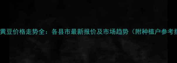 图片 黑龙江黄豆价格走势全：各县市最新报价及市场趋势（附种植户参考指南）1