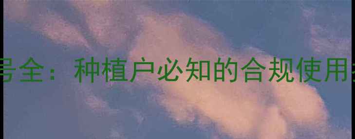 图片 默赛农药登记证号全：种植户必知的合规使用指南与查询方法1