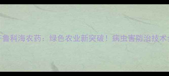 图片 齐鲁科海农药：绿色农业新突破！病虫害防治技术全