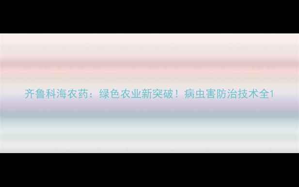 图片 齐鲁科海农药：绿色农业新突破！病虫害防治技术全1