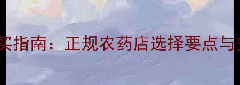 图片 齐齐哈尔农药购买指南：正规农药店选择要点与安全使用全攻略1