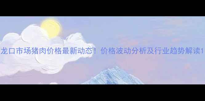 图片 龙口市场猪肉价格最新动态！价格波动分析及行业趋势解读1