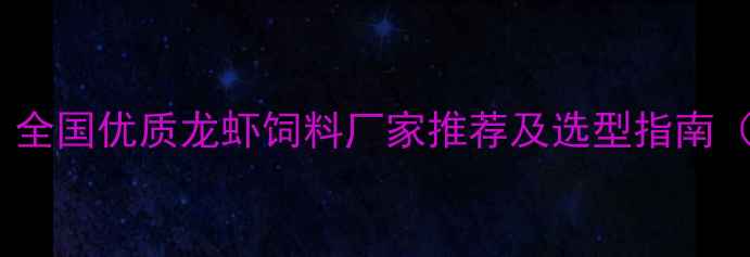 图片 龙虾养殖必看！全国优质龙虾饲料厂家推荐及选型指南（附联系方式）1