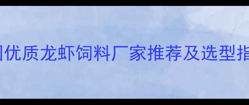 图片 龙虾养殖必看！全国优质龙虾饲料厂家推荐及选型指南（附联系方式）2