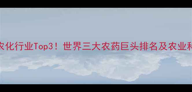 图片 🌍全球农化行业Top3！世界三大农药巨头排名及农业科技趋势