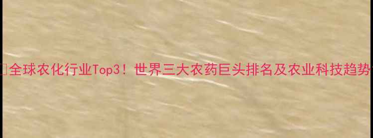 图片 🌍全球农化行业Top3！世界三大农药巨头排名及农业科技趋势1