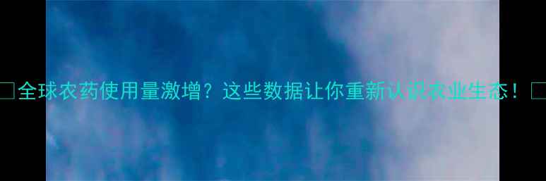 图片 🌍全球农药使用量激增？这些数据让你重新认识农业生态！🌱