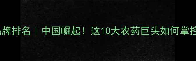 图片 🌍全球农药品牌排名｜中国崛起！这10大农药巨头如何掌控全球农业？1