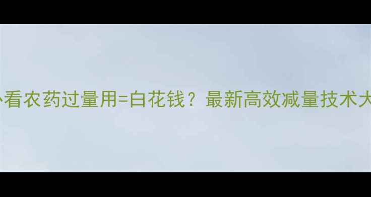 图片 🌞新手必看农药过量用=白花钱？最新高效减量技术大公开！2