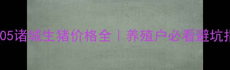 图片 🌟-10-05诸城生猪价格全｜养殖户必看避坑指南🐷2